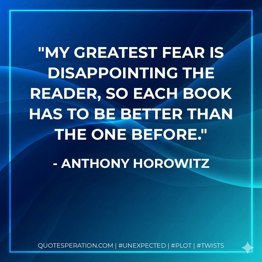 My greatest fear is disappointing the reader, so each book has to be better than the one before. - Anthony Horowitz