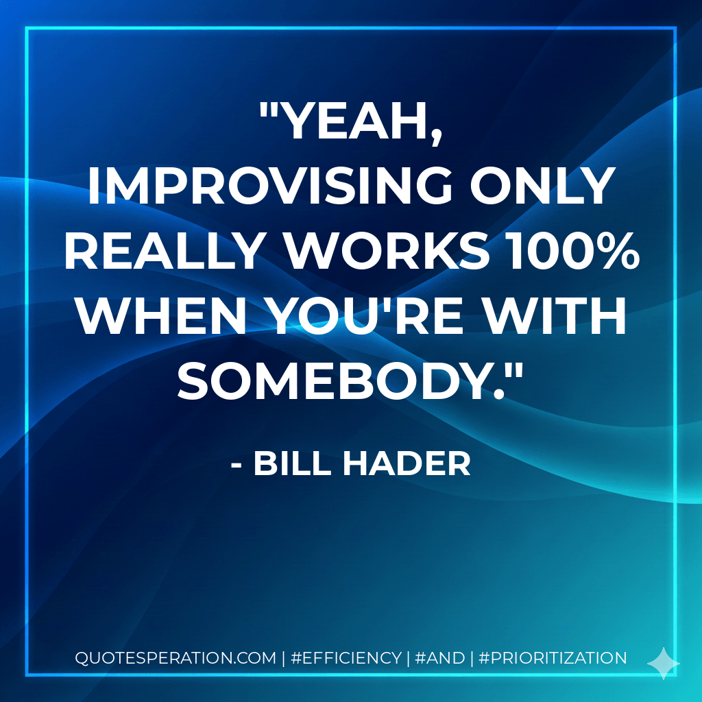 Yeah, improvising only really works 100% when you're with somebody.