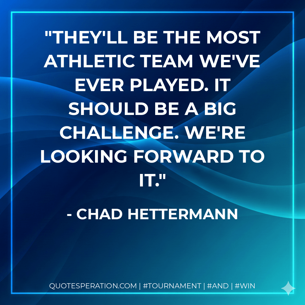 They'll be the most athletic team we've ever played. It should be a big challenge. We're looking forward to it. - Chad Hettermann