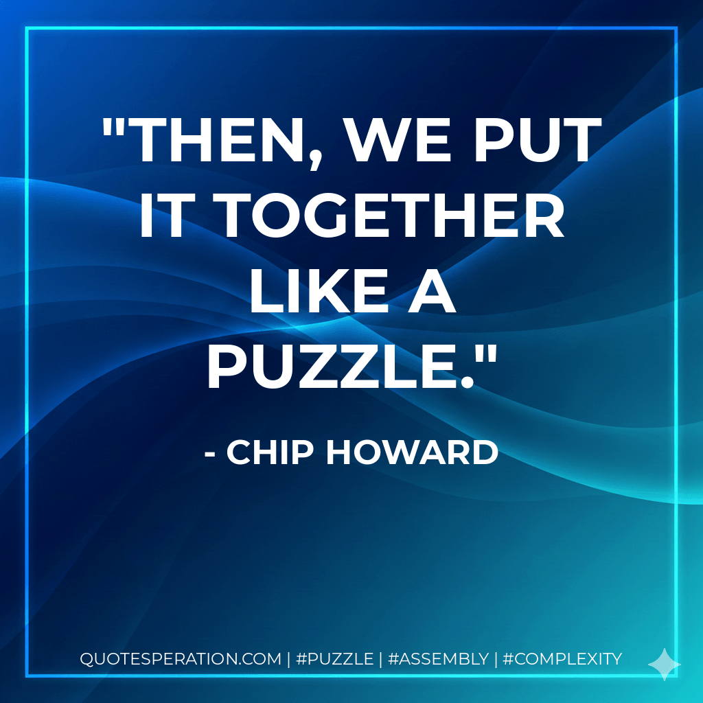 Then, we put it together like a puzzle. - Chip Howard