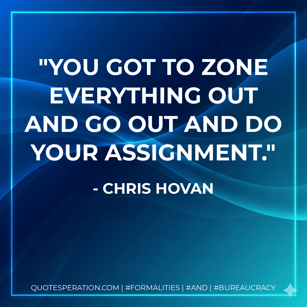 You got to zone everything out and go out and do your assignment. - Chris Hovan