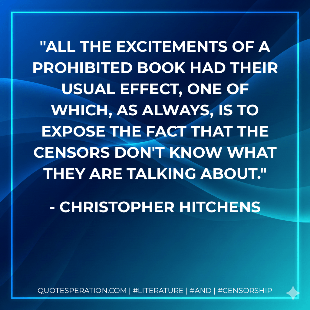 All the excitements of a prohibited book had their usual effect, one of which, as always, is to expose the fact that the censors don't know what they are talking about. - Christopher Hitchens