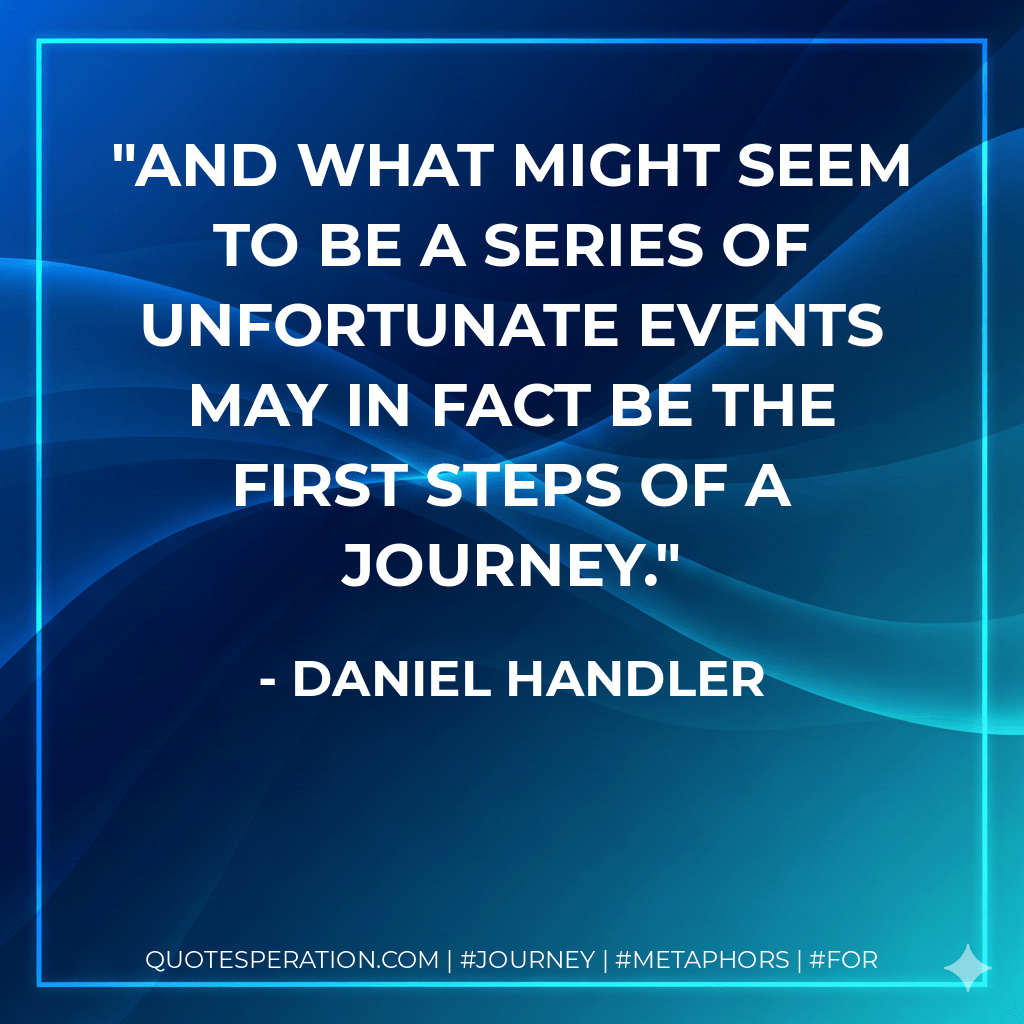 and what might seem to be a series of unfortunate events may in fact be the first steps of a journey. - Daniel Handler