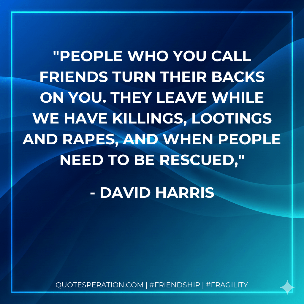 People who you call friends turn their backs on you. They leave while we have killings, lootings and rapes, and when people need to be rescued, - David Harris