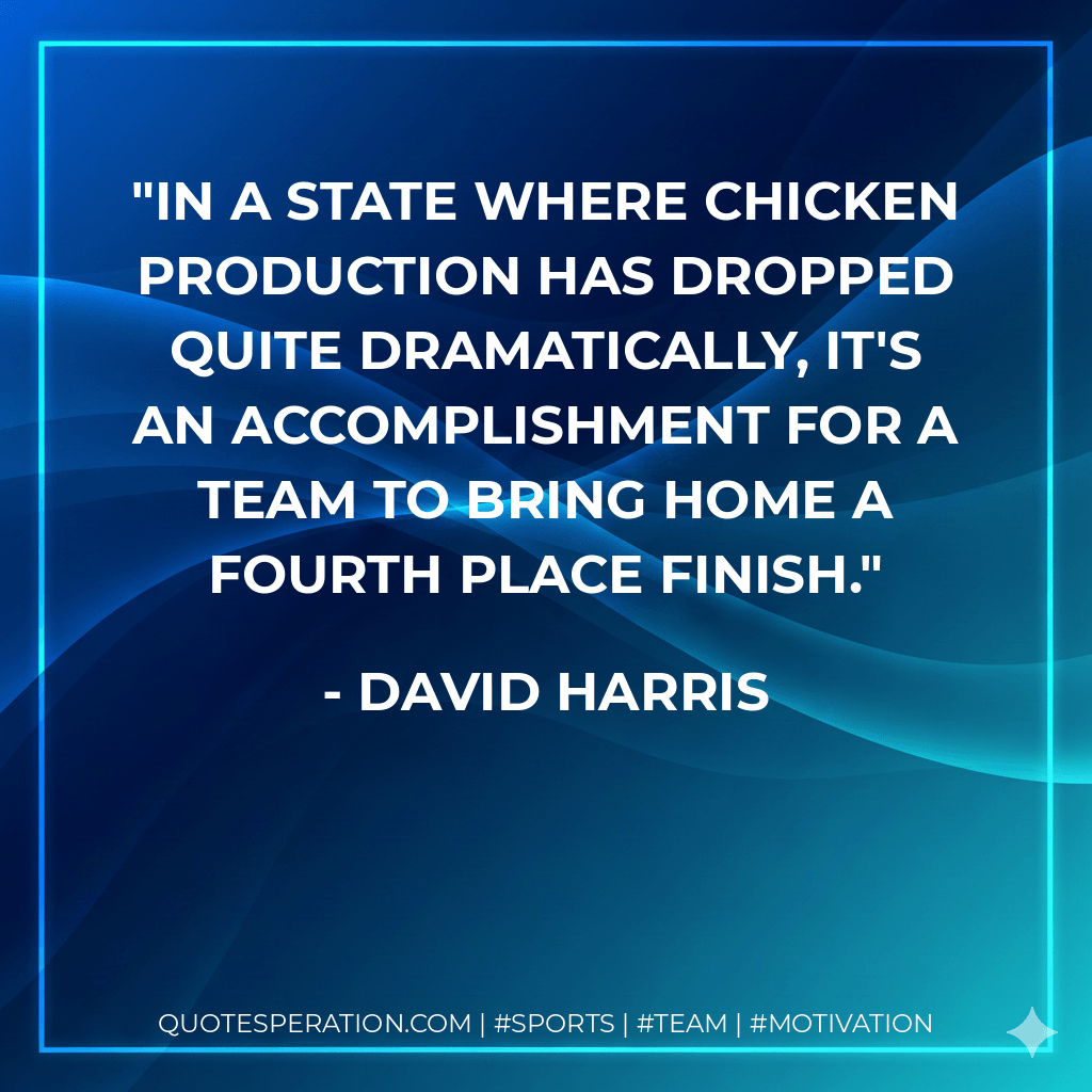 In a state where chicken production has dropped quite dramatically, it's an accomplishment for a team to bring home a fourth place finish. - David Harris