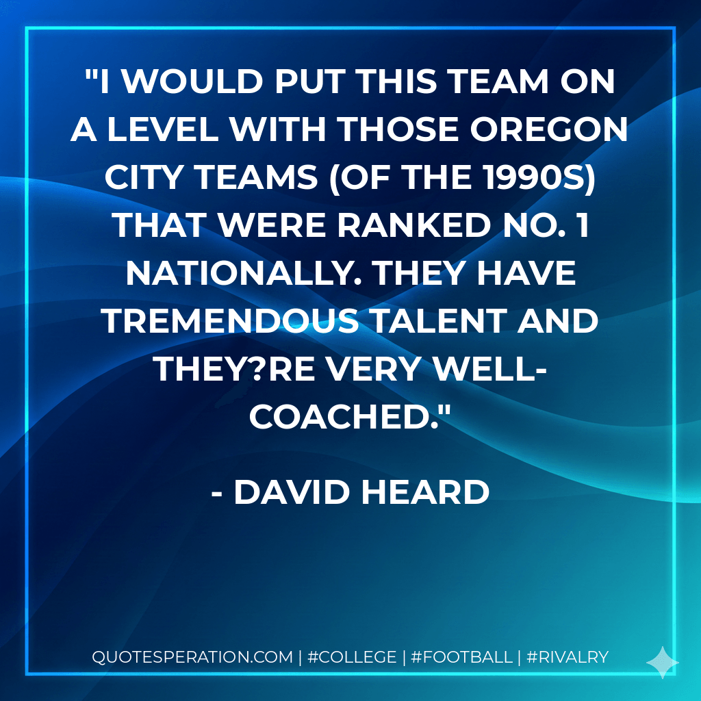 I would put this team on a level with those Oregon City teams (of the 1990s) that were ranked No. 1 nationally. They have tremendous talent and they?re very well-coached. - David Heard