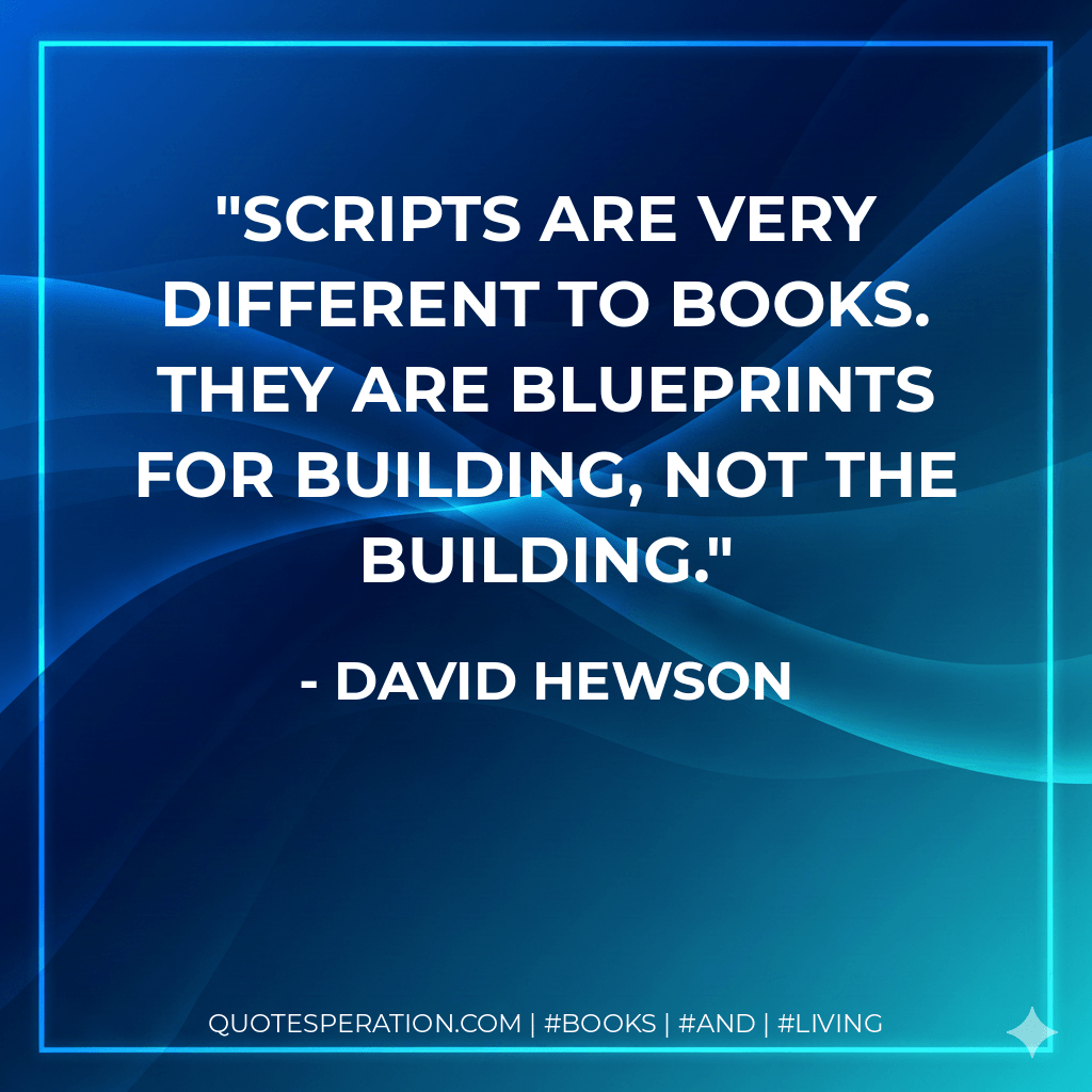 Scripts are very different to books. They are blueprints for building, not the building. - David Hewson