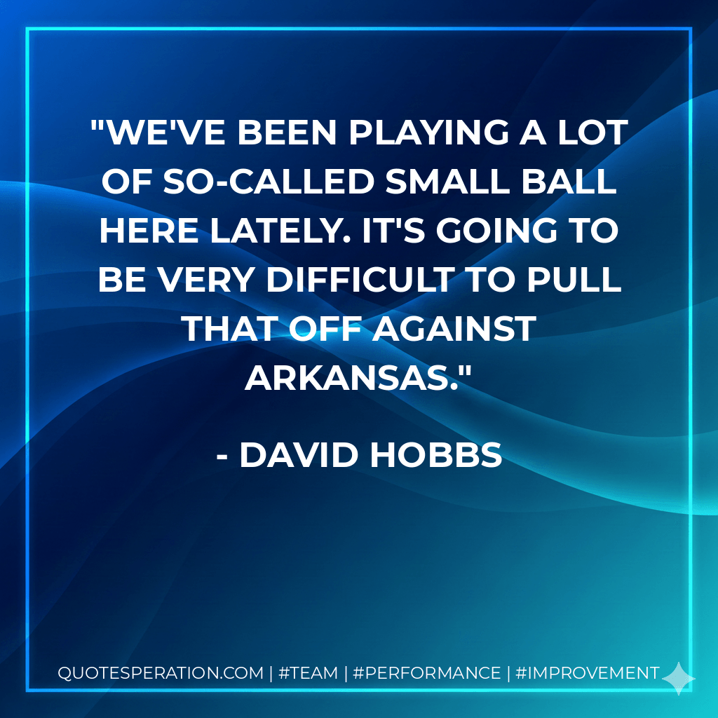 We've been playing a lot of so-called small ball here lately. It's going to be very difficult to pull that off against Arkansas. - David Hobbs