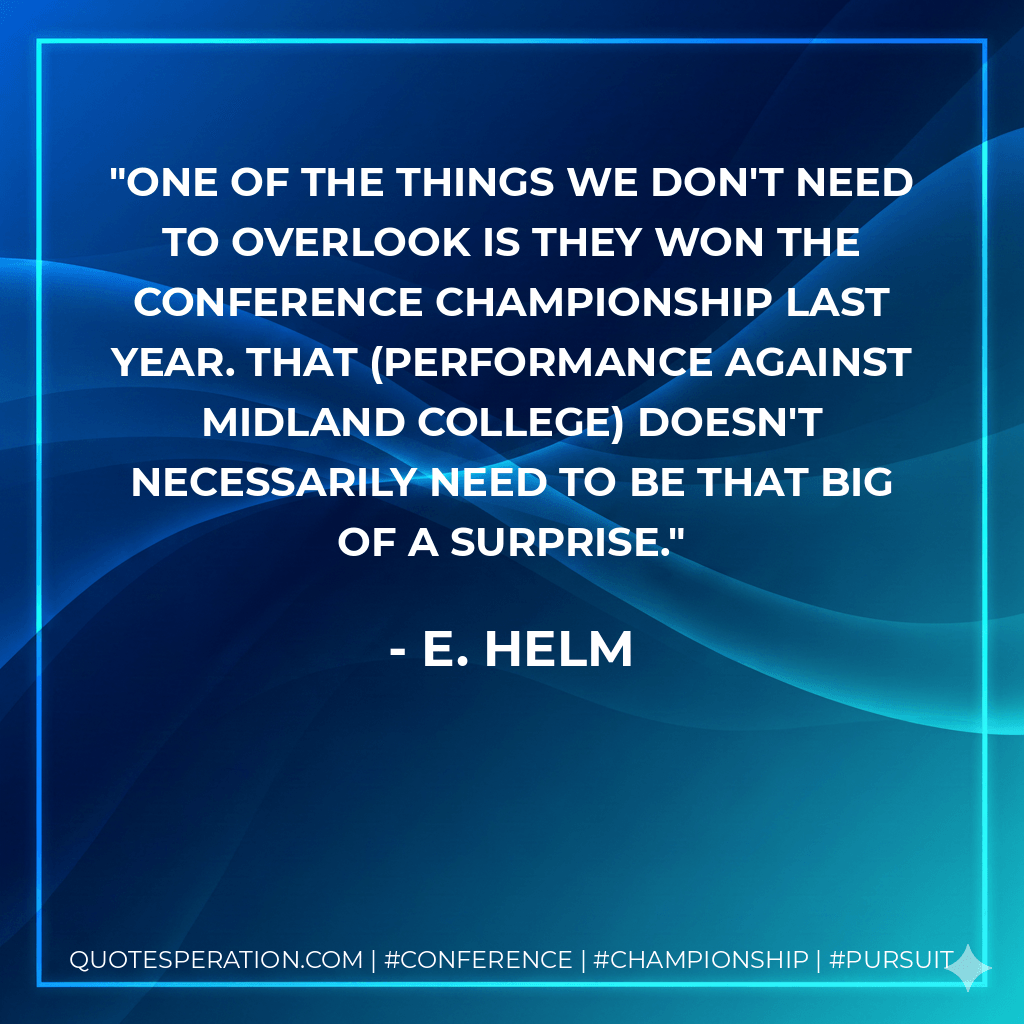 One of the things we don't need to overlook is they won the conference championship last year. That (performance against Midland College) doesn't necessarily need to be that big of a surprise. - E. Helm