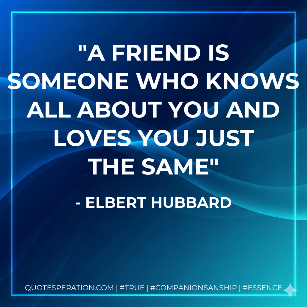 A friend is someone who knows all about you and loves you just the same - Elbert Hubbard