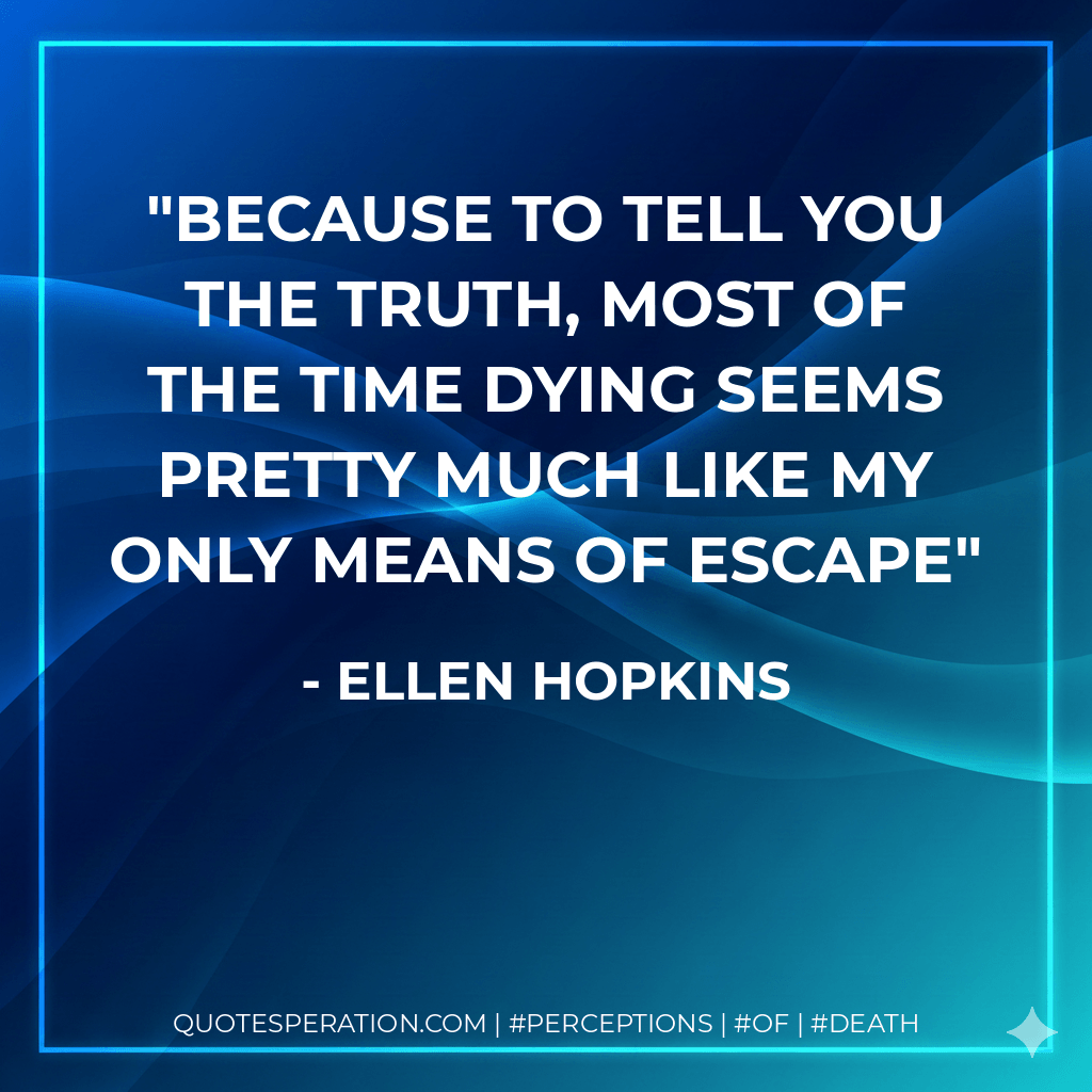 Because to tell you the truth, most of the time dying seems pretty much like my only means of escape - Ellen Hopkins