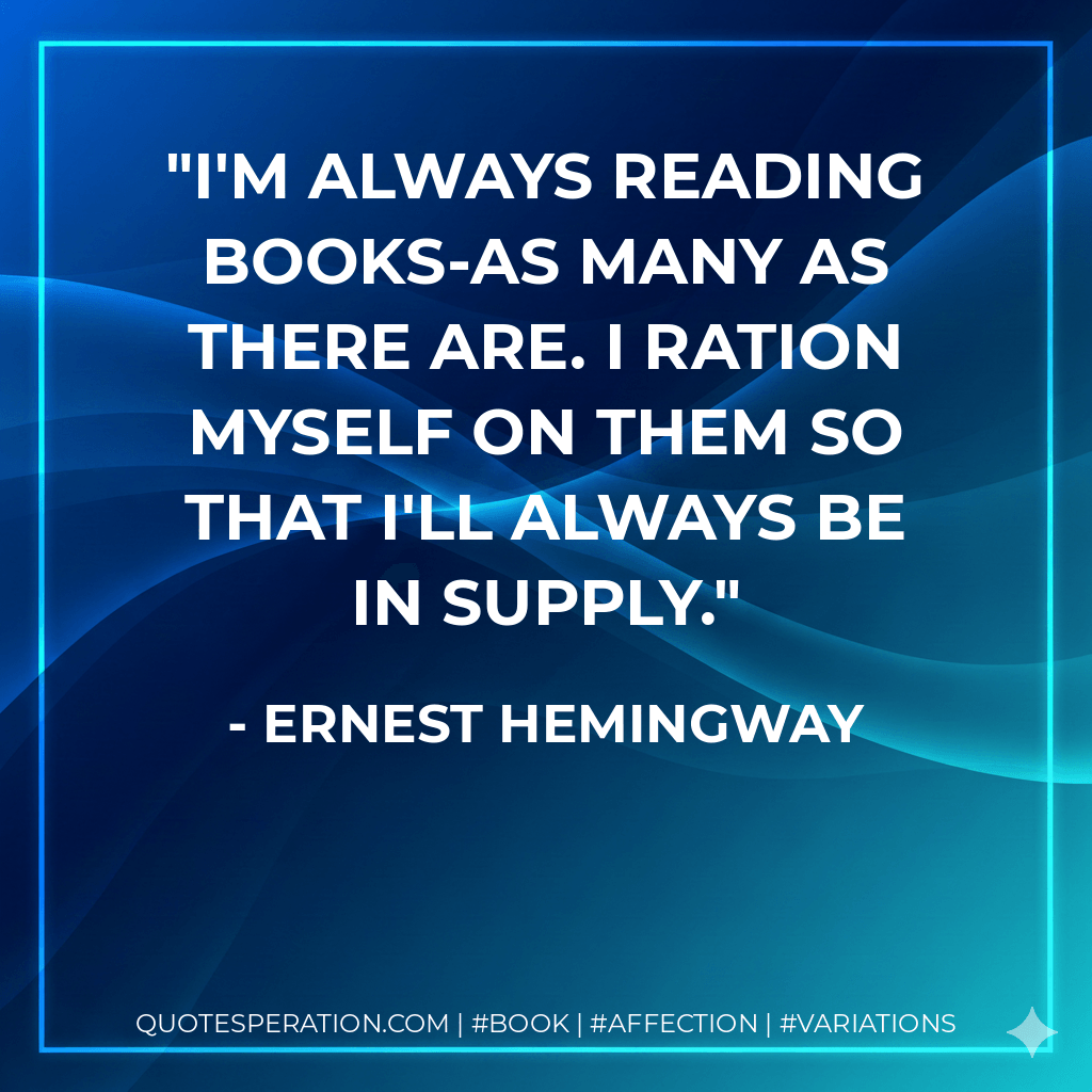 I'm always reading books-as many as there are. I ration myself on them so that I'll always be in supply.