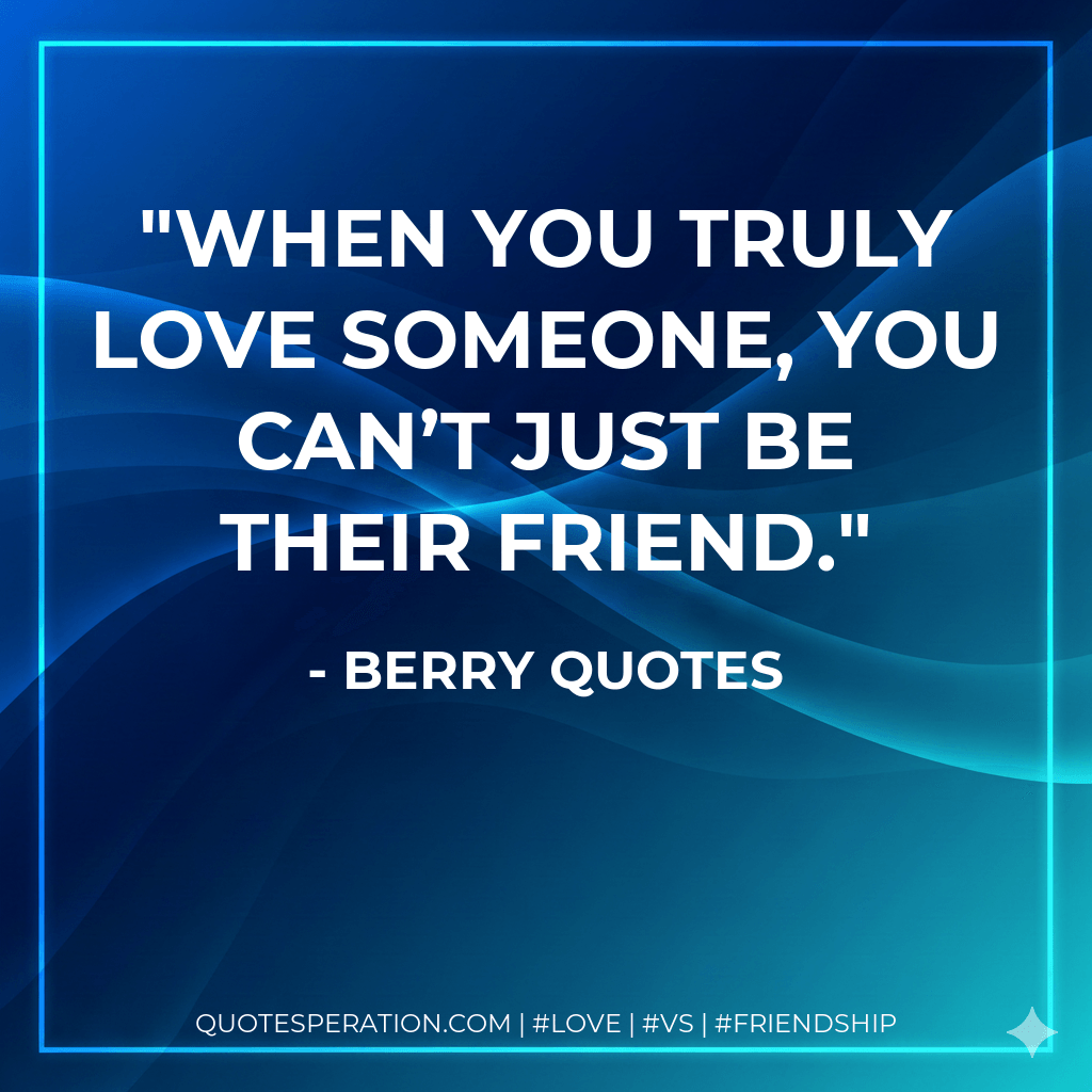 When you truly love someone, you can’t just be their friend. - Berry Quotes
