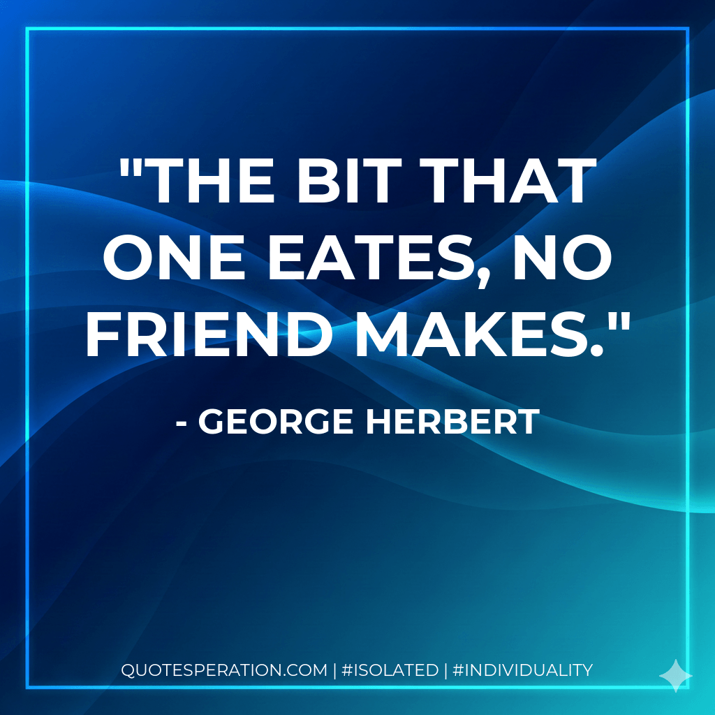 The bit that one eates, no friend makes. - George Herbert