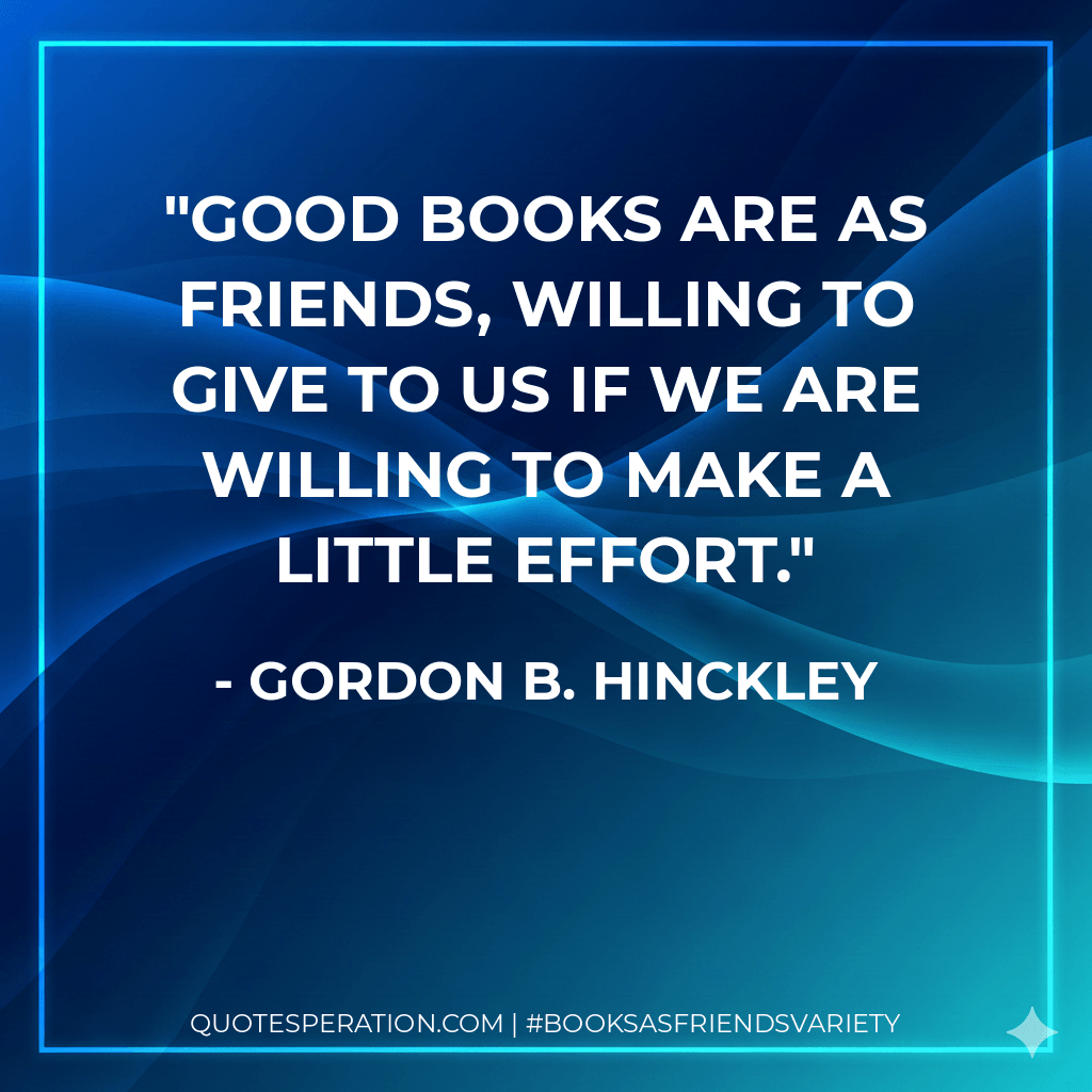 Good books are as friends, willing to give to us if we are willing to make a little effort. - Gordon B. Hinckley