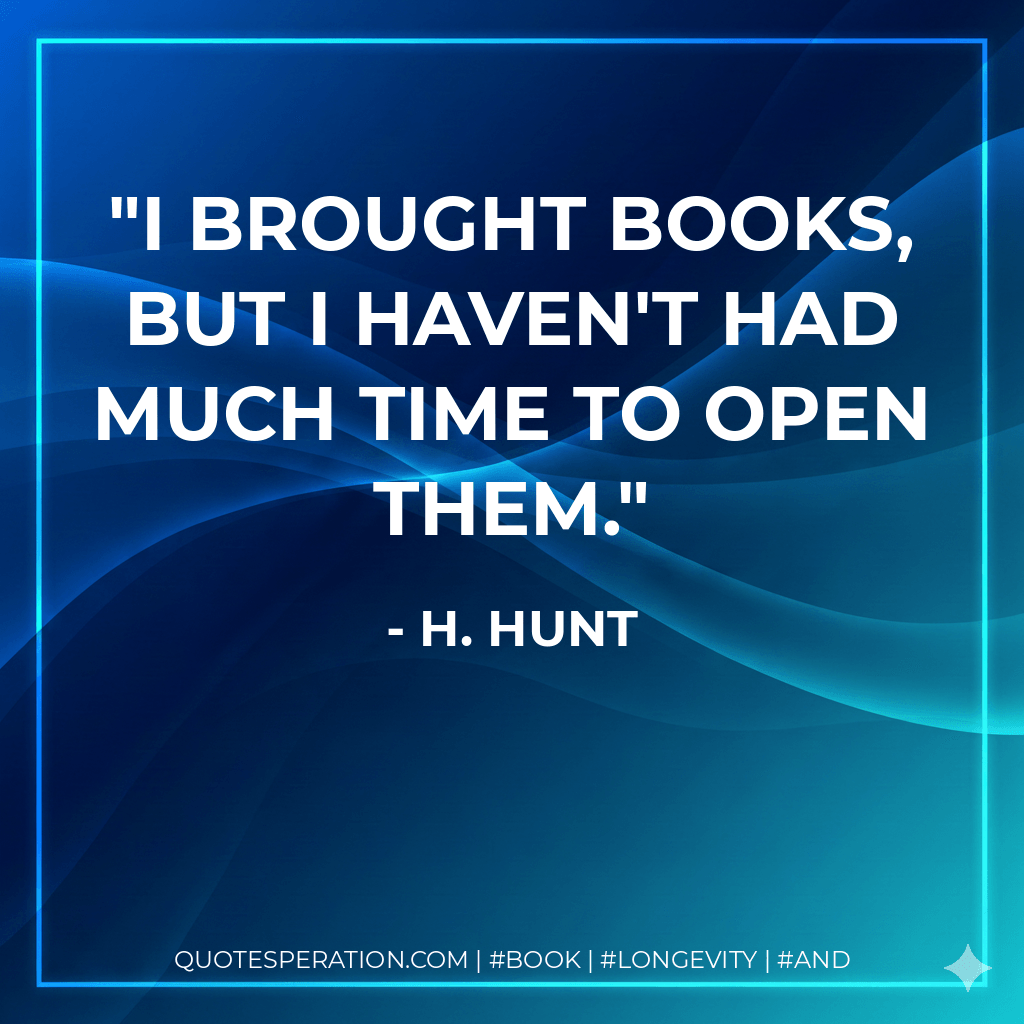 I brought books, but I haven't had much time to open them. - H. Hunt