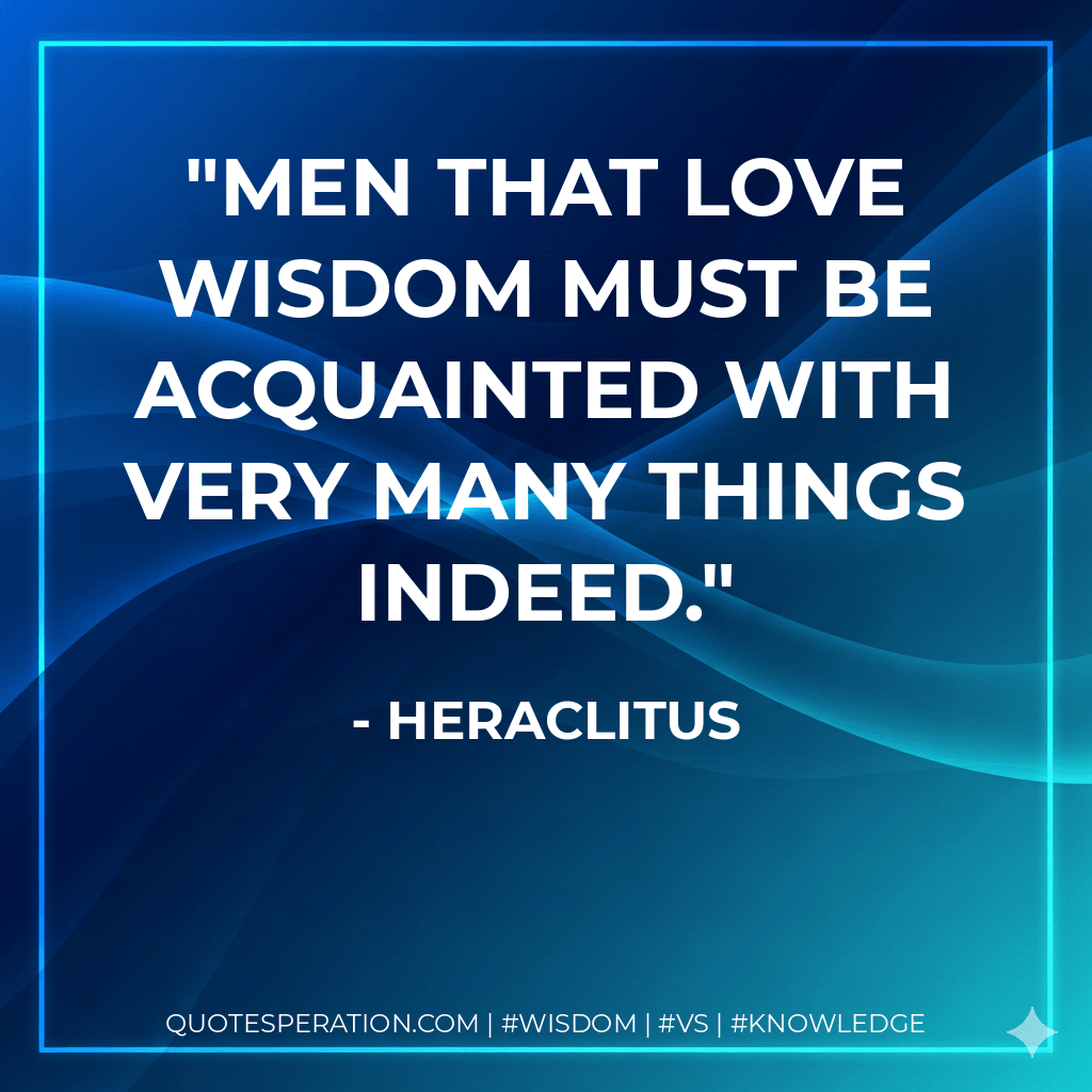 Men that love wisdom must be acquainted with very many things indeed. - Heraclitus