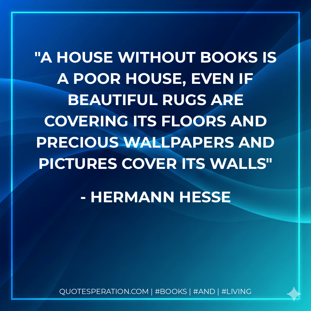 A house without books is a poor house, even if beautiful rugs are covering its floors and precious wallpapers and pictures cover its walls - Hermann Hesse