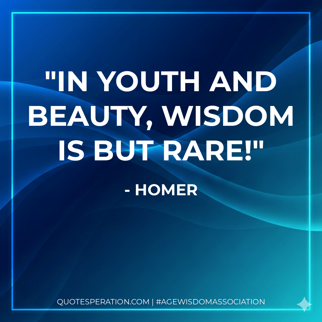 In youth and beauty, wisdom is but rare! - Homer