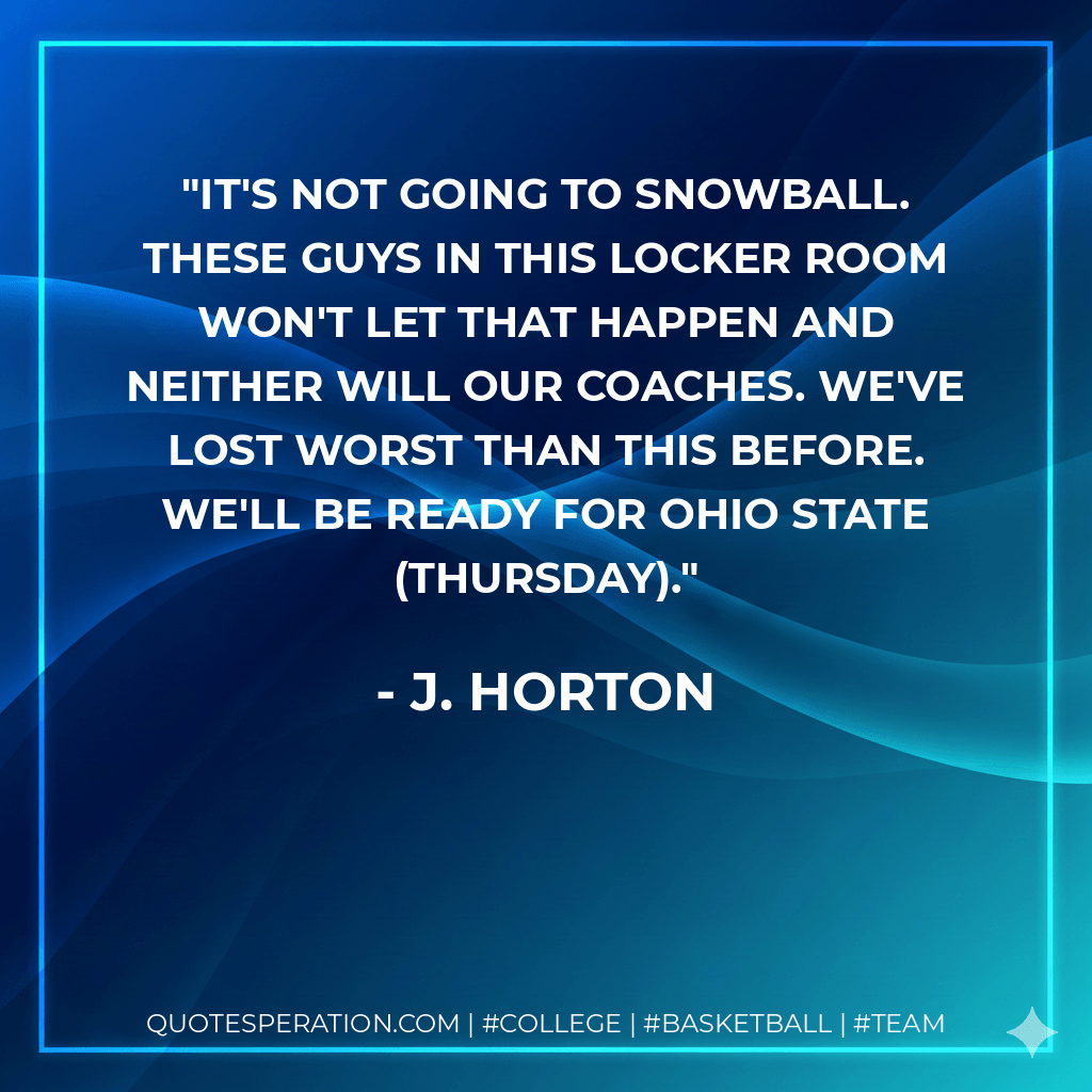 It's not going to snowball. These guys in this locker room won't let that happen and neither will our coaches. We've lost worst than this before. We'll be ready for Ohio State (Thursday). - J. Horton