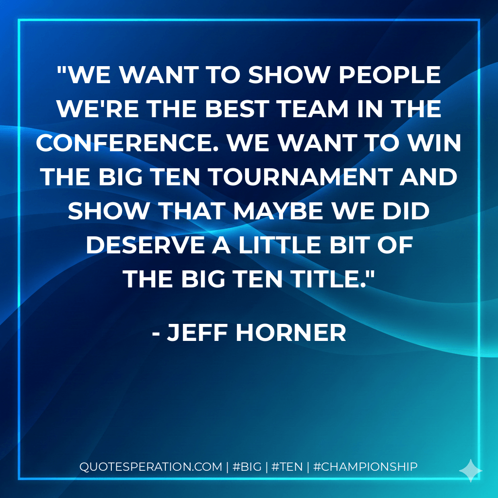 We want to show people we're the best team in the conference. We want to win the Big Ten Tournament and show that maybe we did deserve a little bit of the Big Ten title. - Jeff Horner