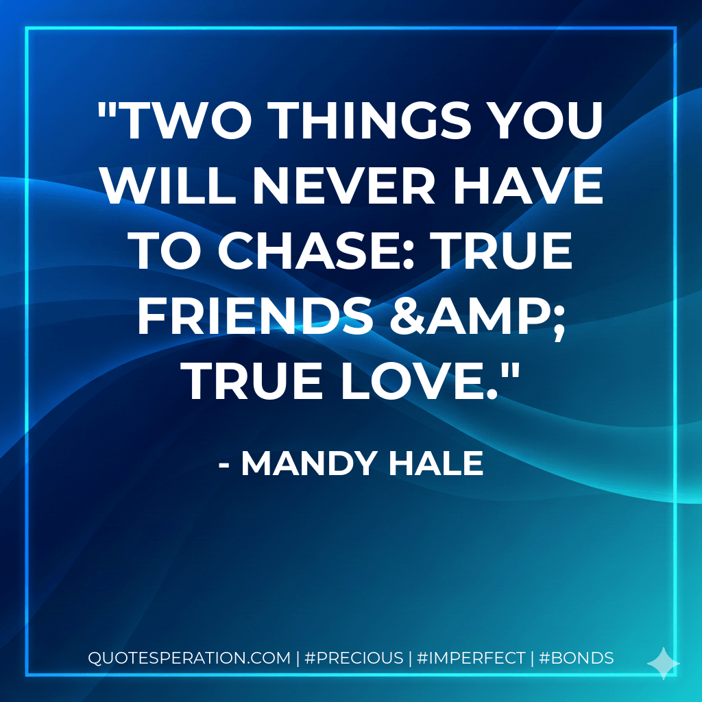 Two things you will never have to chase: True friends & true love. - Mandy Hale
