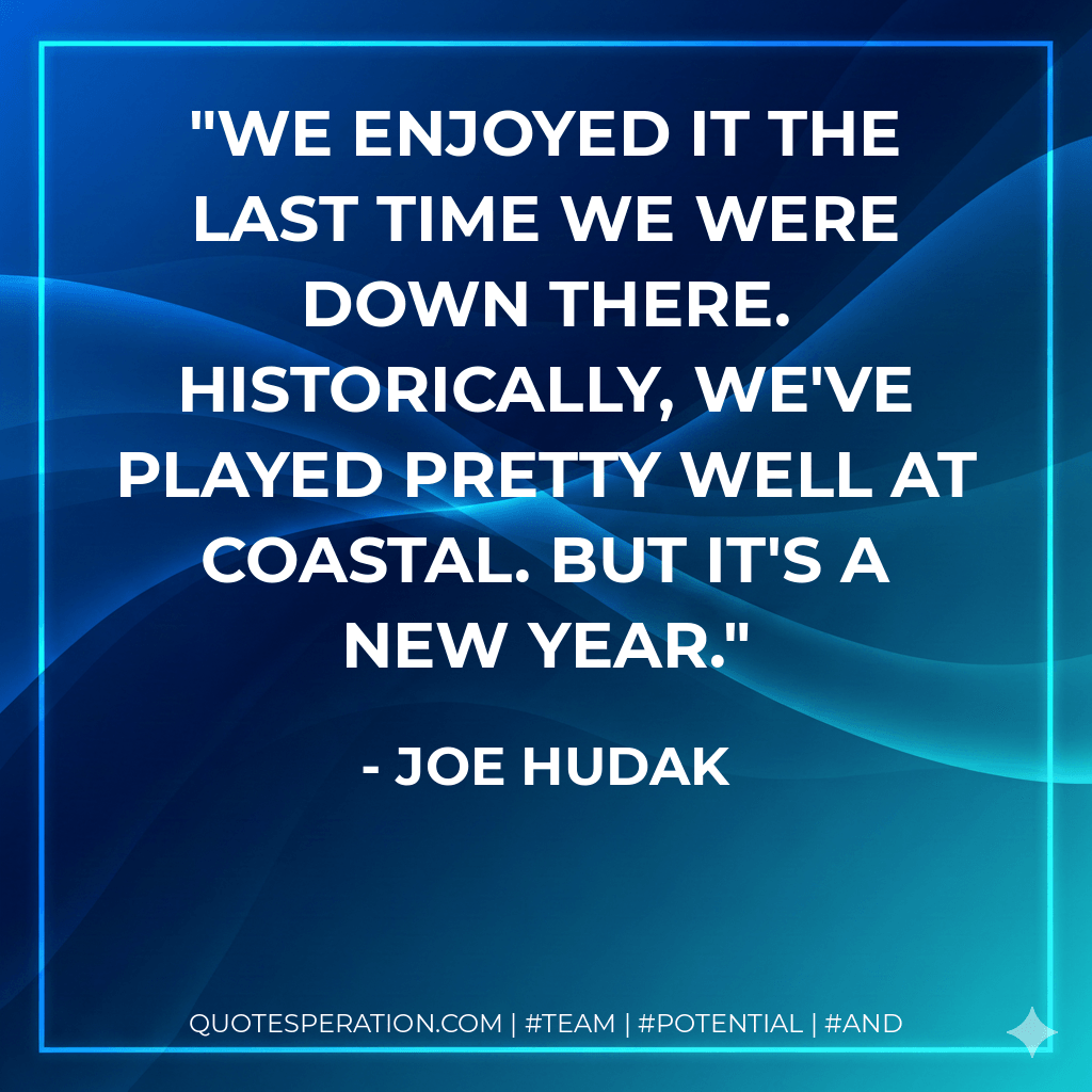 We enjoyed it the last time we were down there. Historically, we've played pretty well at Coastal. But it's a new year. - Joe Hudak