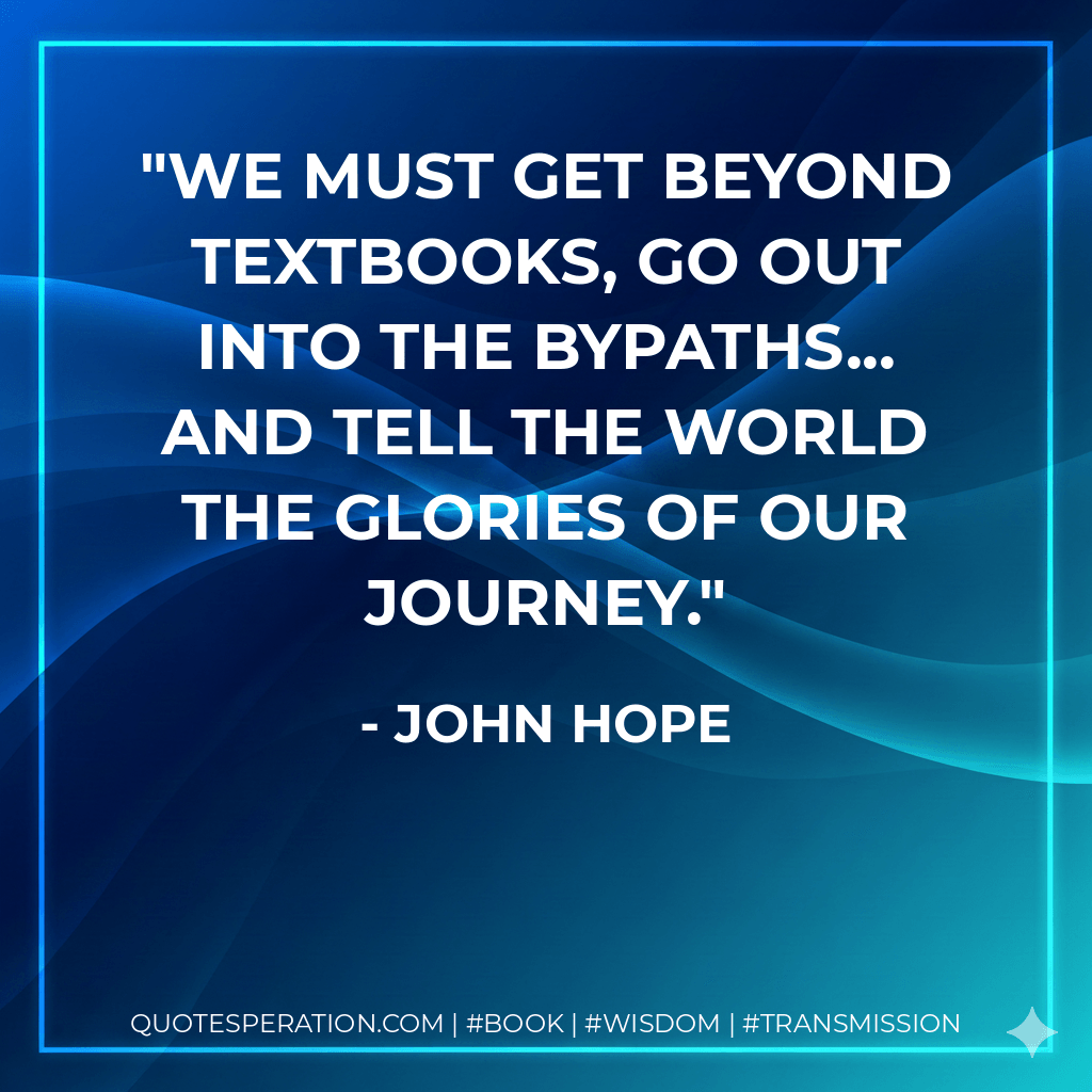 We must get beyond textbooks, go out into the bypaths... and tell the world the glories of our journey. - John Hope