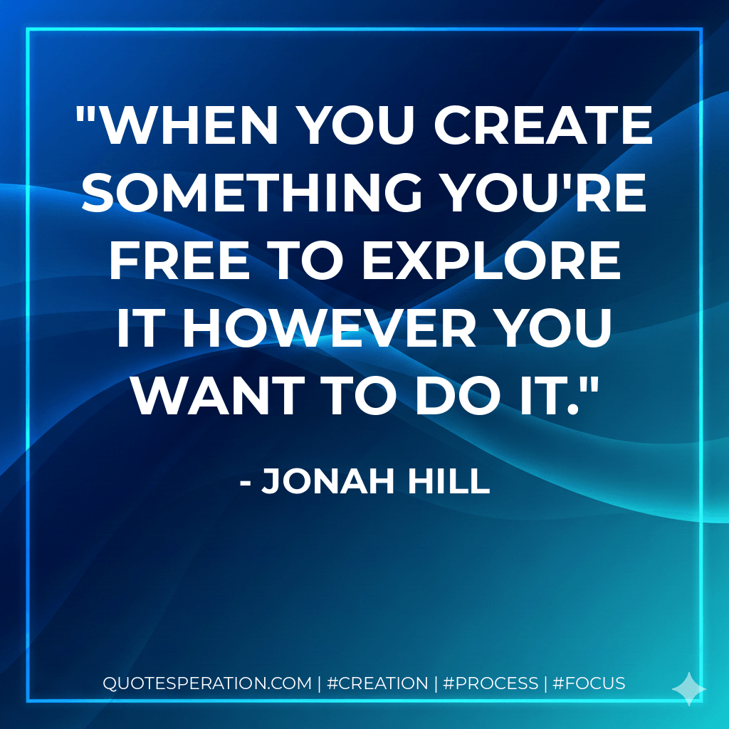 When you create something you're free to explore it however you want to do it. - Jonah Hill