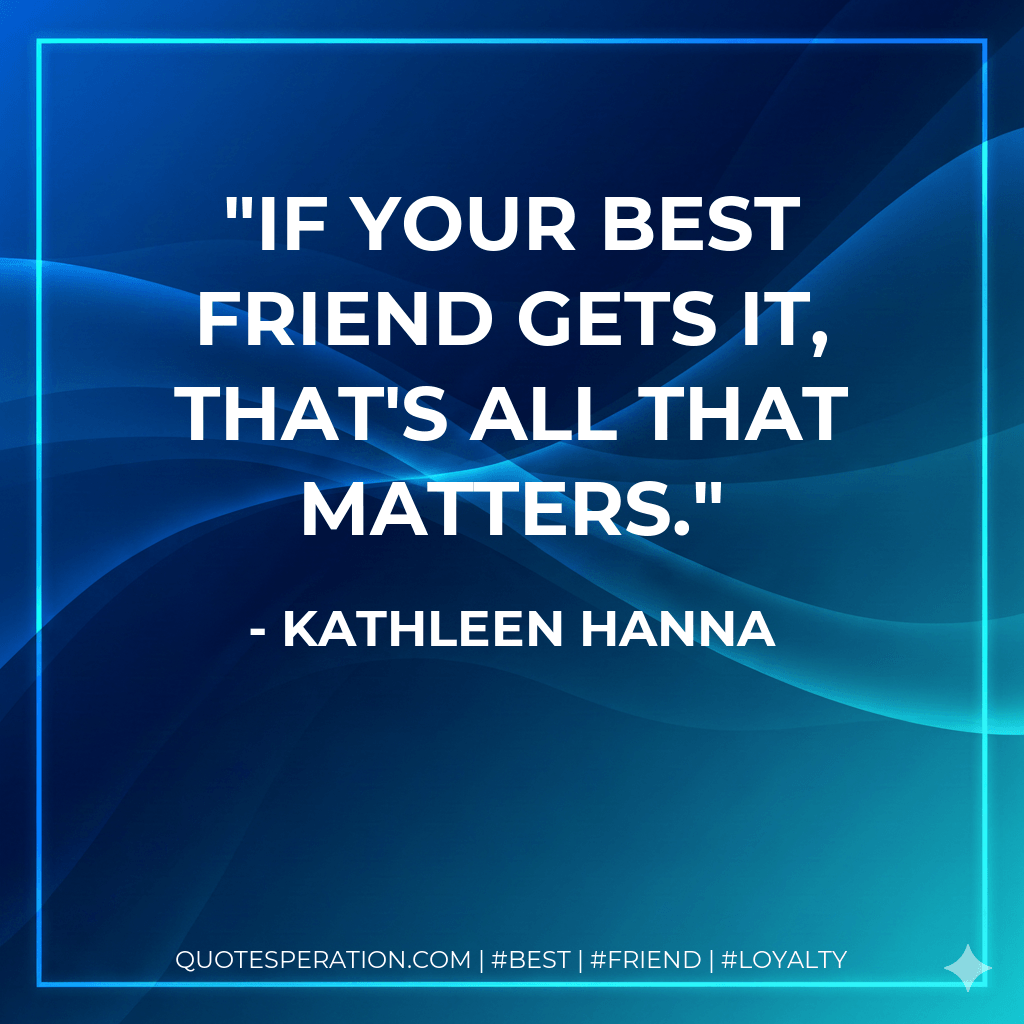 If your best friend gets it, that's all that matters. - Kathleen Hanna