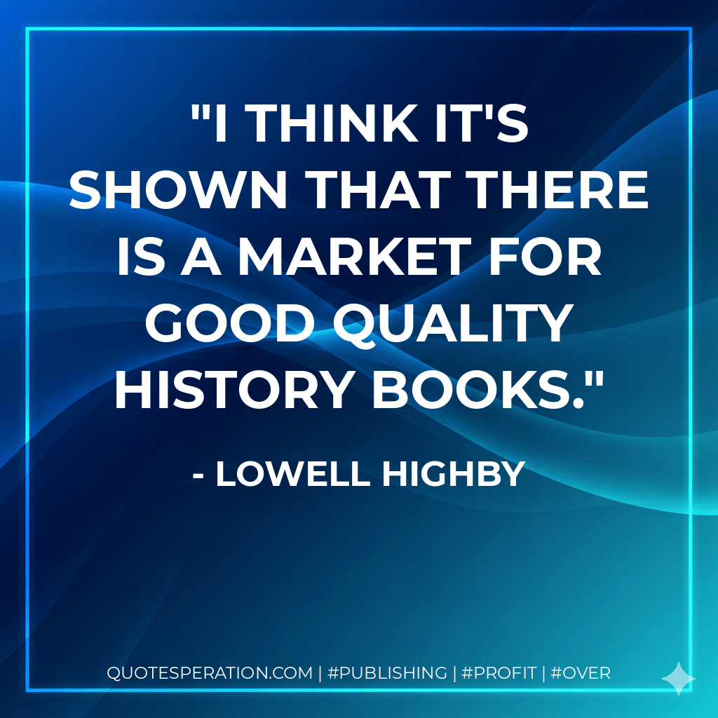 I think it's shown that there is a market for good quality history books. - Lowell Highby