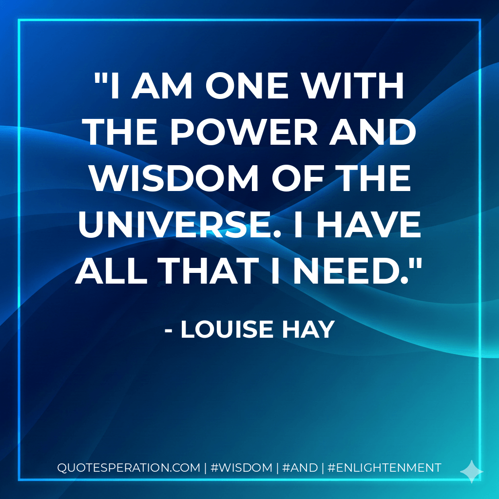 I am one with the power and wisdom of the Universe. I have all that I need. - Louise Hay