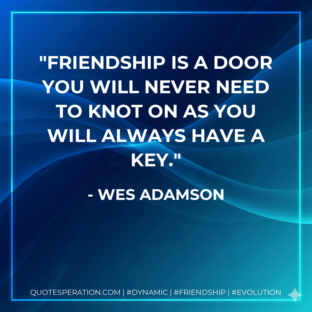 Friendship is a door you will never need to knot on as you will always have a key. - Wes Adamson