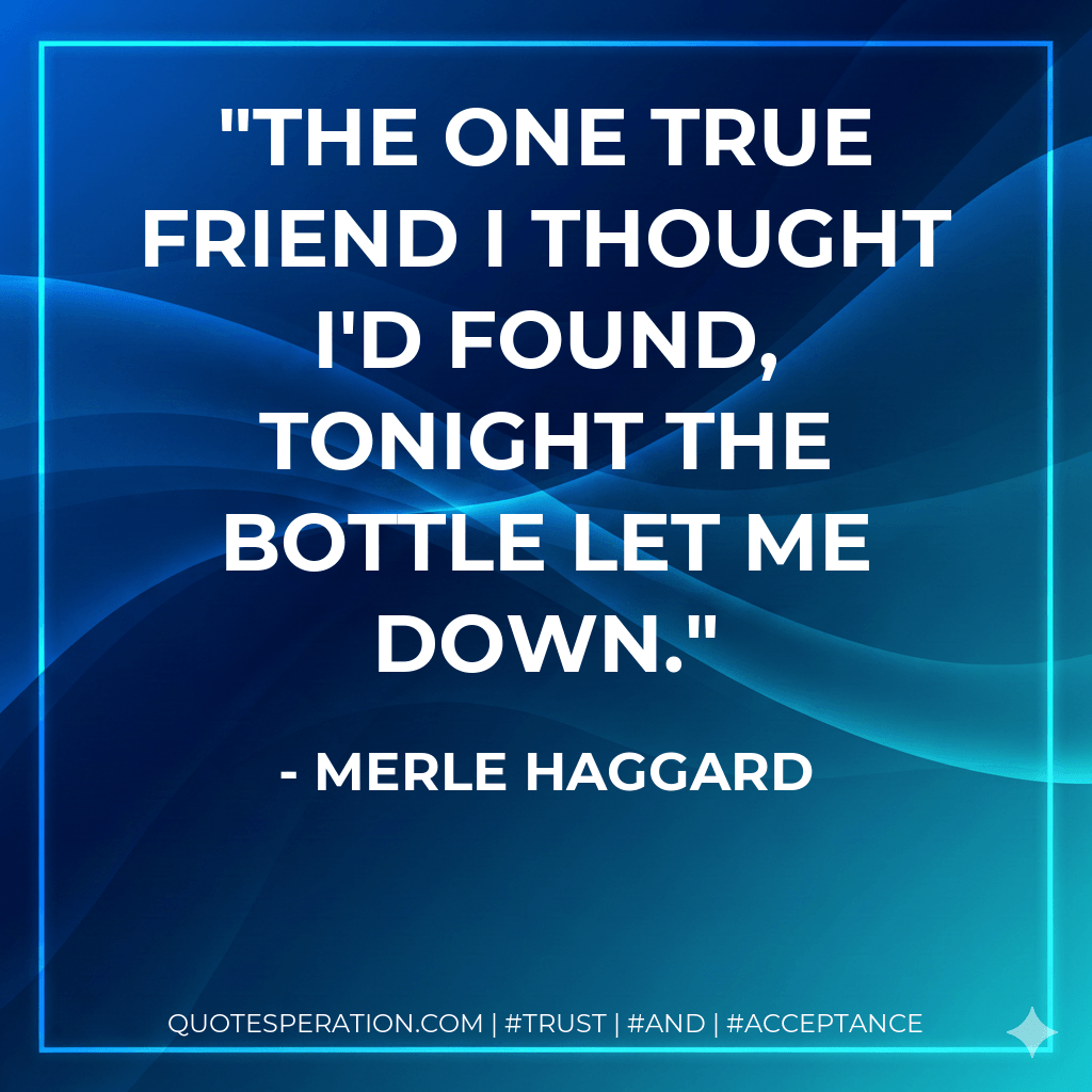 The one true friend I thought I'd found, tonight the bottle let me down. - Merle Haggard