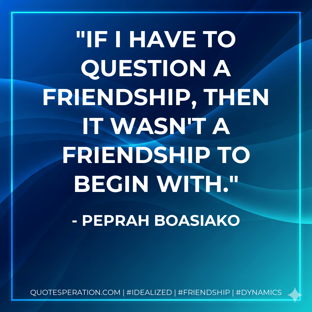 If I have to question a friendship, then it wasn't a friendship to begin with. - Peprah Boasiako