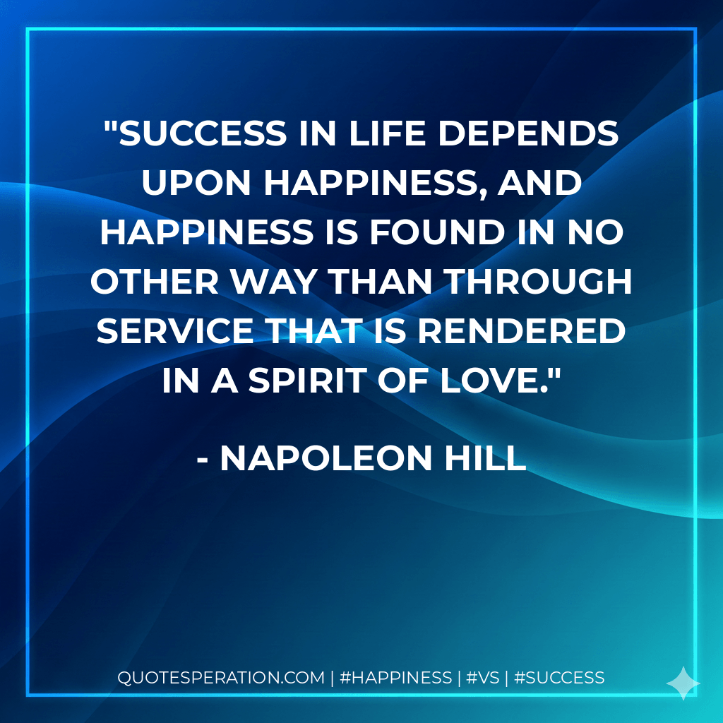 Success in life depends upon happiness, and happiness is found in no other way than through SERVICE that is rendered in a spirit of love.