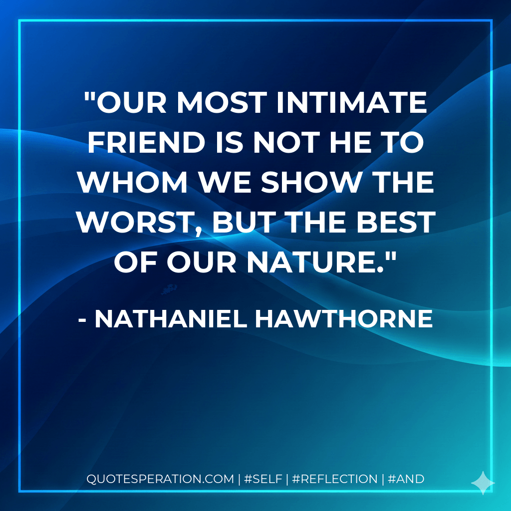 Our most intimate friend is not he to whom we show the worst, but the best of our nature. - Nathaniel Hawthorne