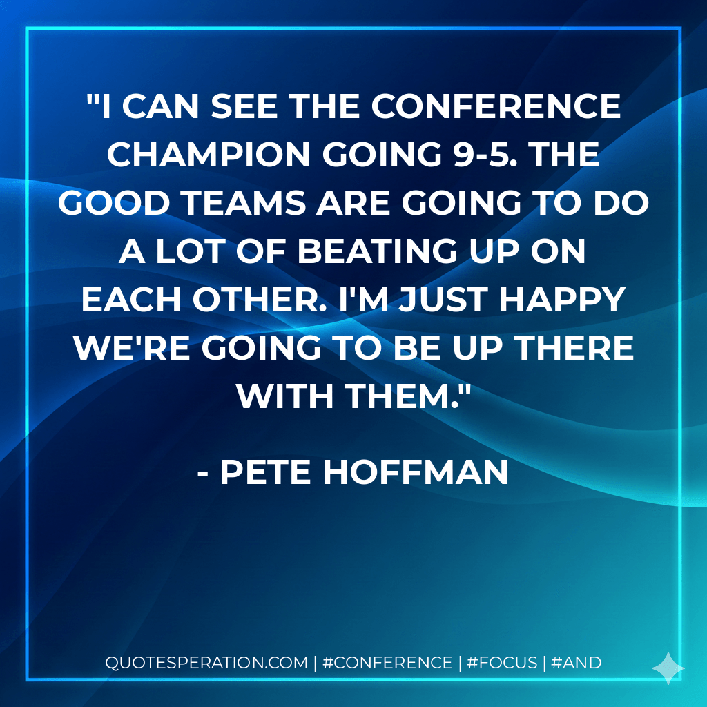 I can see the conference champion going 9-5. The good teams are going to do a lot of beating up on each other. I'm just happy we're going to be up there with them. - Pete Hoffman