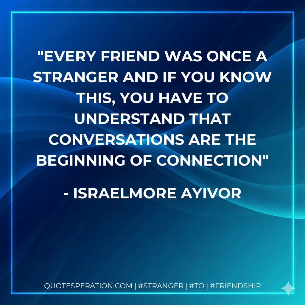 Every friend was once a stranger and if you know this, you have to understand that conversations are the beginning of connection - Israelmore Ayivor