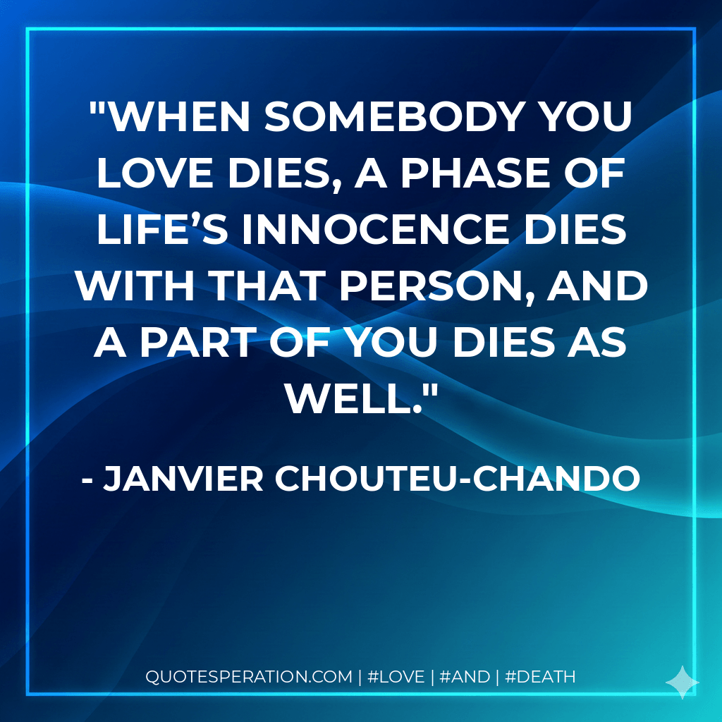 When somebody you love dies, a phase of life’s innocence dies with that person, and a part of you dies as well. - Janvier Chouteu-Chando