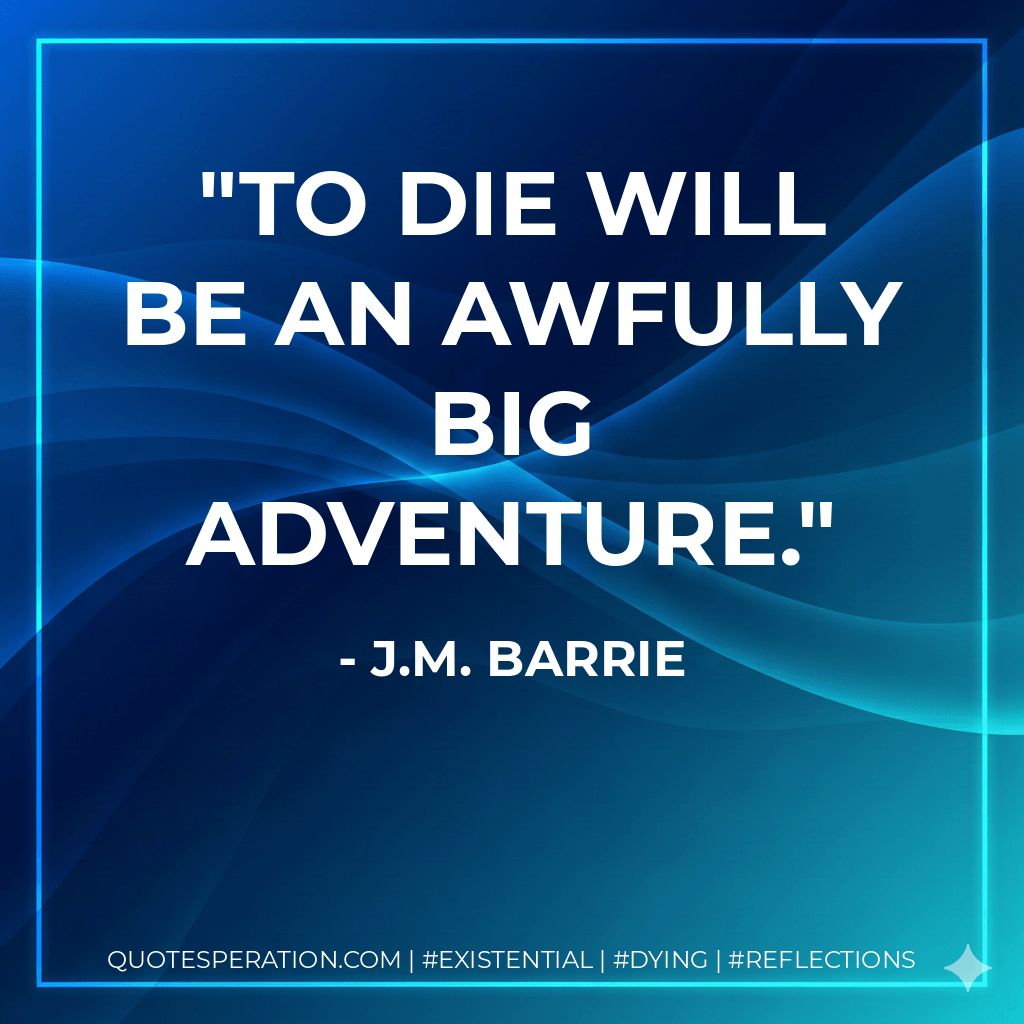 To die will be an awfully big adventure. - J.M. Barrie