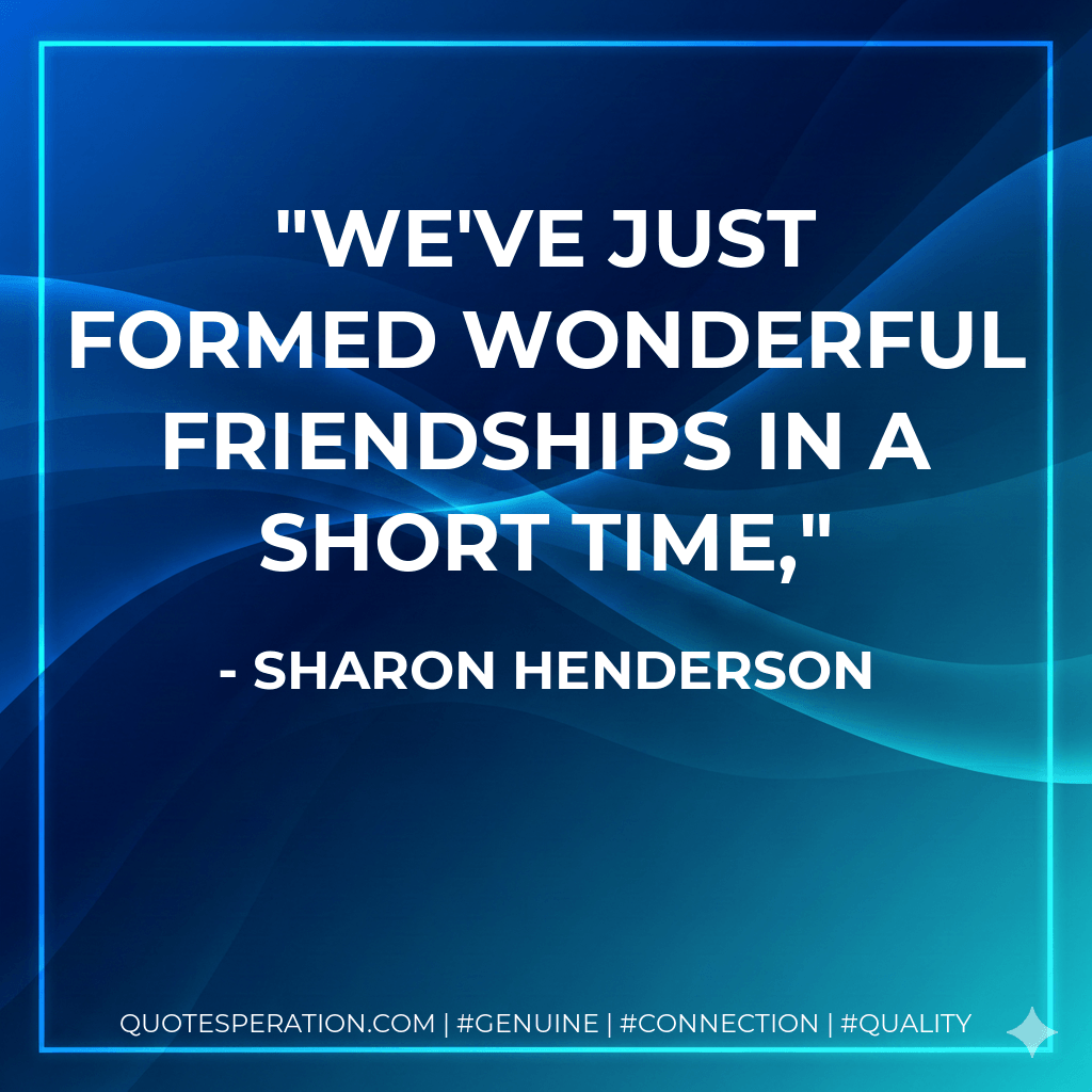 We've just formed wonderful friendships in a short time, - Sharon Henderson