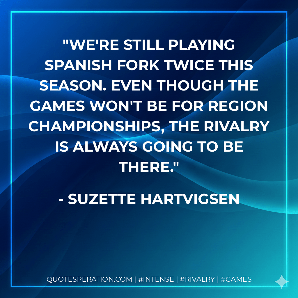 We're still playing Spanish Fork twice this season. Even though the games won't be for region championships, the rivalry is always going to be there. - Suzette Hartvigsen