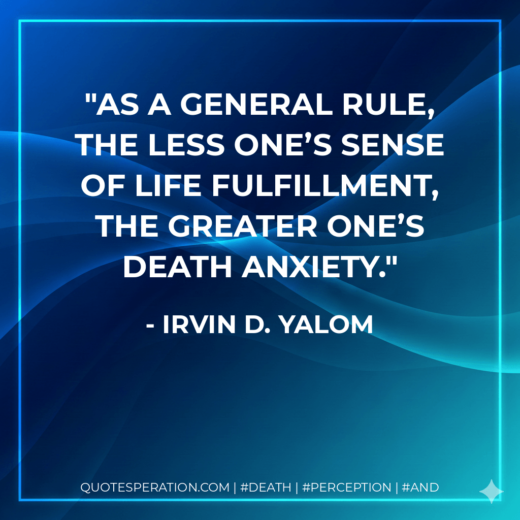 As a general rule, the less one’s sense of life fulfillment, the greater one’s death anxiety. - Irvin D. Yalom