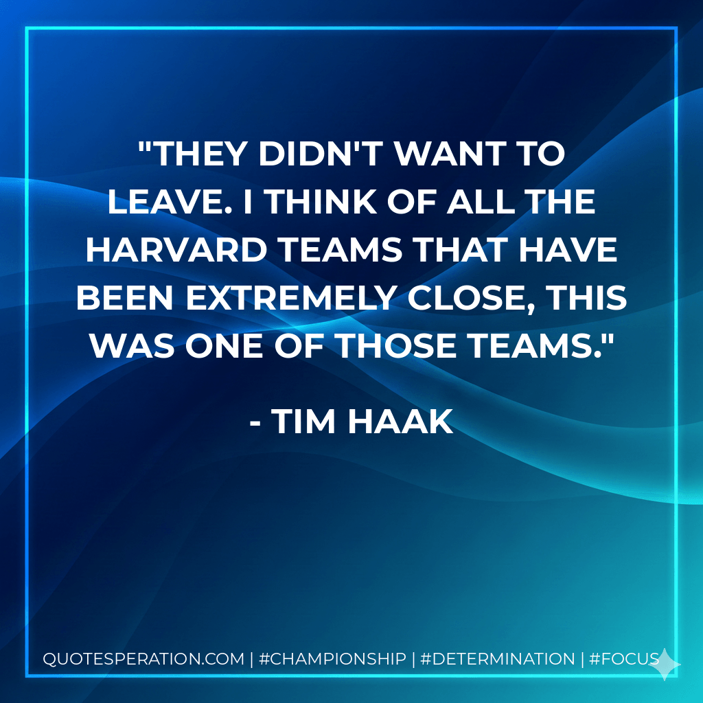 They didn't want to leave. I think of all the Harvard teams that have been extremely close, this was one of those teams. - Tim Haak
