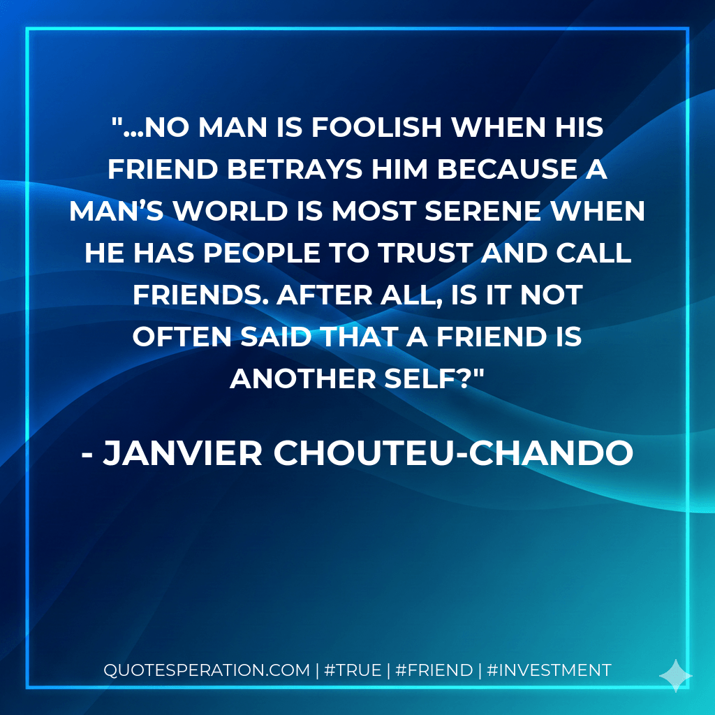 ...No man is foolish when his friend betrays him because a man’s world is most serene when he has people to trust and call friends. After all, is it not often said that a friend is another self? - Janvier Chouteu-Chando