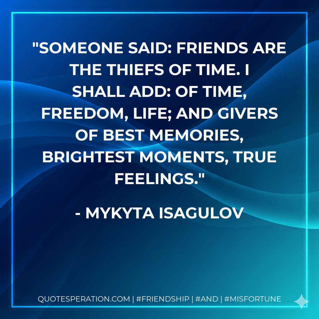 Someone said: friends are the thiefs of time. I shall add: of time, freedom, life; and givers of best memories, brightest moments, true feelings. - Mykyta Isagulov
