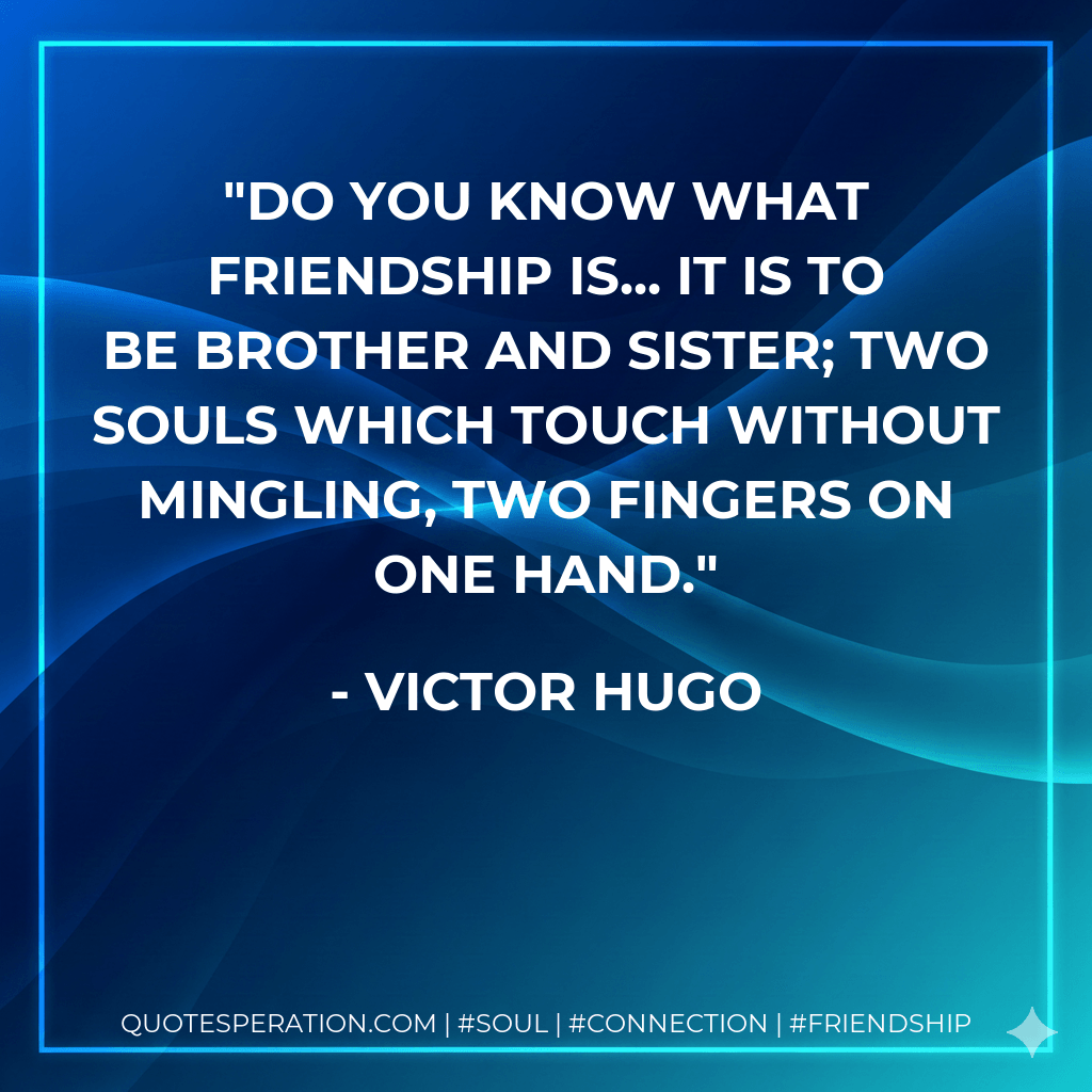 Do you know what friendship is... it is to be brother and sister; two souls which touch without mingling, two fingers on one hand. - Victor Hugo