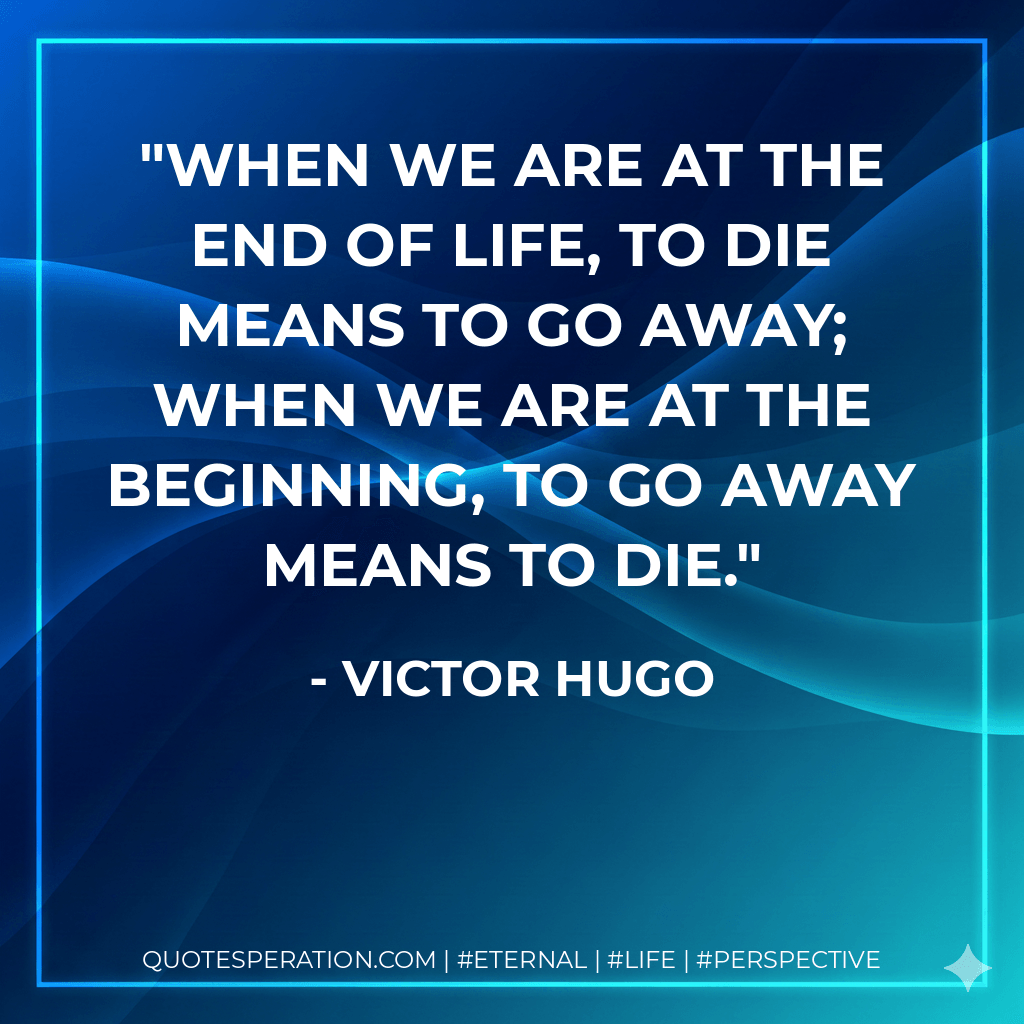 When we are at the end of life, to die means to go away; when we are at the beginning, to go away means to die. - Victor Hugo