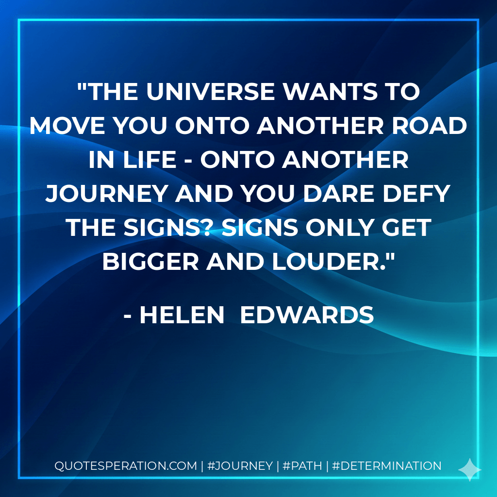The Universe wants to move you onto another road in life - onto another journey and you dare defy the signs? Signs only get bigger and louder. - Helen  Edwards